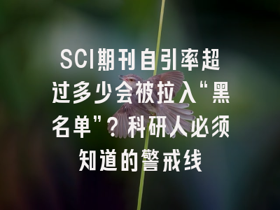 SCI期刊自引率超过多少会被拉入“黑名单”？科研人必须知道的警戒线