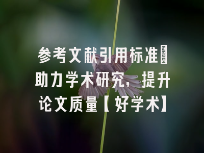 参考文献引用标准：助力学术研究，提升论文质量【好学术】