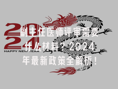 副主任医师评审需要什么材料？2024年最新政策全解析！