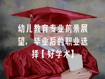 幼儿教育专业前景展望，毕业后的职业选择【好学术】