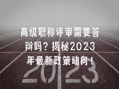 高级职称评审需要答辩吗？揭秘2023年最新政策动向！