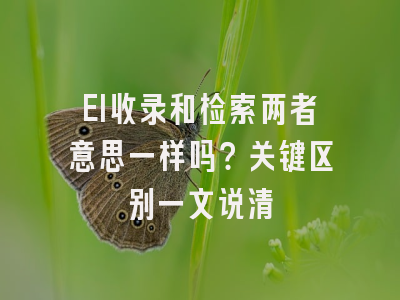 EI收录和检索两者意思一样吗？关键区别一文说清