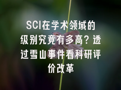 SCI在学术领域的级别究竟有多高？透过雪山事件看科研评价改革