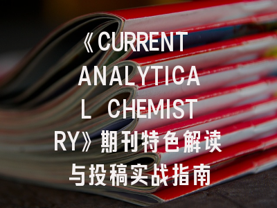 《CURRENT ANALYTICAL CHEMISTRY》期刊特色解读与投稿实战指南
