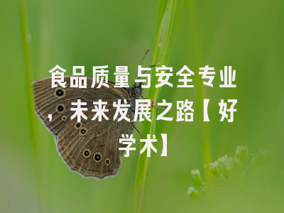食品质量与安全专业，未来发展之路【好学术】
