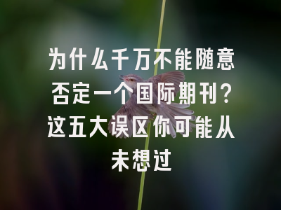 为什么千万不能随意否定一个国际期刊？这五大误区你可能从未想过