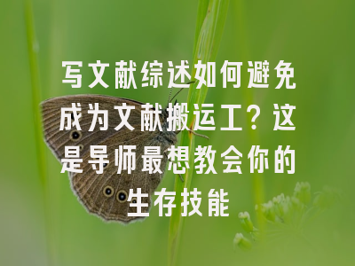写文献综述如何避免成为文献搬运工？这是导师最想教会你的生存技能