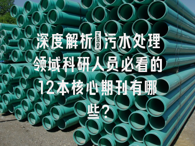 深度解析：污水处理领域科研人员必看的12本核心期刊有哪些？