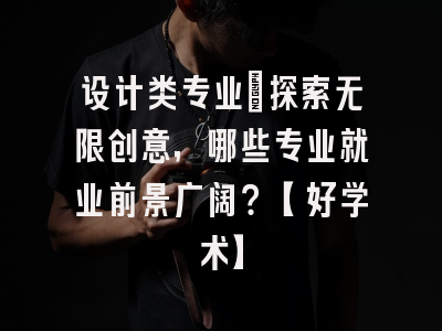设计类专业：探索无限创意，哪些专业就业前景广阔？【好学术】