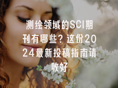 测绘领域的SCI期刊有哪些？这份2024最新投稿指南请收好