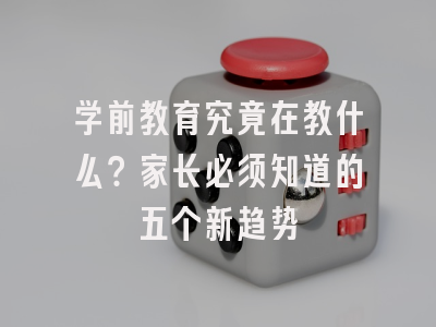 学前教育究竟在教什么？家长必须知道的五个新趋势