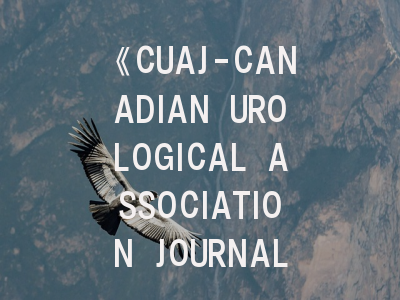 《CUAJ-CANADIAN UROLOGICAL ASSOCIATION JOURNAL》投稿全解析：从领域定位到录用技巧