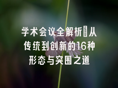 学术会议全解析：从传统到创新的16种形态与突围之道