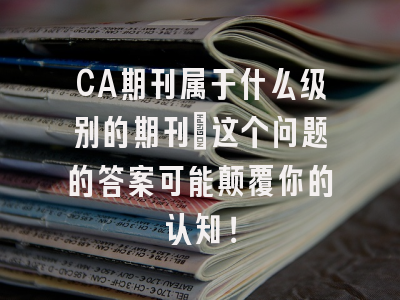 CA期刊属于什么级别的期刊?这个问题的答案可能颠覆你的认知！