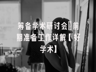 筹备学术研讨会：前期准备工作详解【好学术】