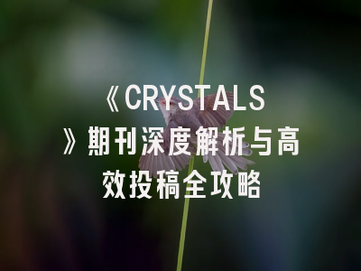 《CRYSTALS》期刊深度解析与高效投稿全攻略