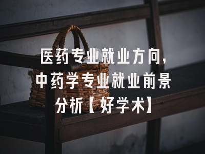 医药专业就业方向，中药学专业就业前景分析【好学术】