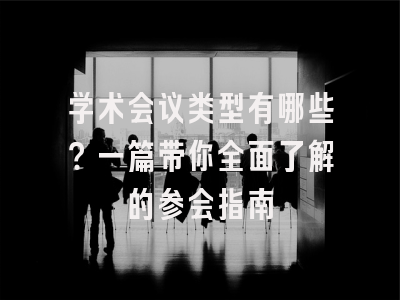 学术会议类型有哪些？一篇带你全面了解的参会指南