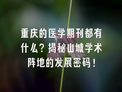 重庆的医学期刊都有什么？揭秘山城学术阵地的发展密码！