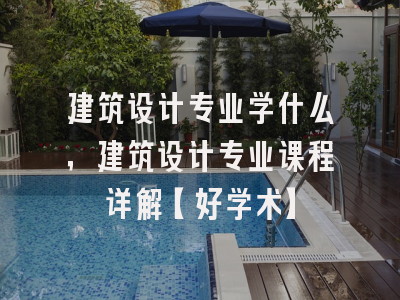 建筑设计专业学什么，建筑设计专业课程详解【好学术】