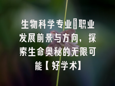 生物科学专业：职业发展前景与方向，探索生命奥秘的无限可能【好学术】