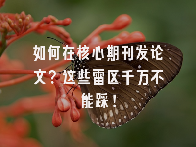 如何在核心期刊发论文？这些雷区千万不能踩！