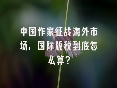 中国作家征战海外市场，国际版税到底怎么算？