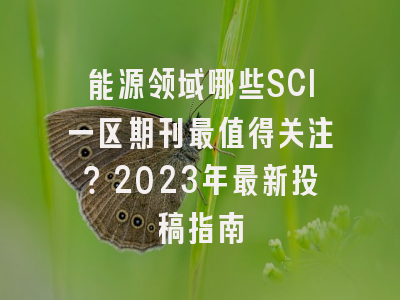 能源领域哪些SCI一区期刊最值得关注？2023年最新投稿指南