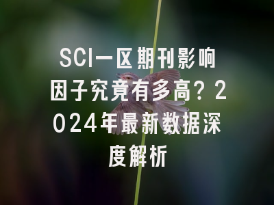 SCI一区期刊影响因子究竟有多高？2024年最新数据深度解析