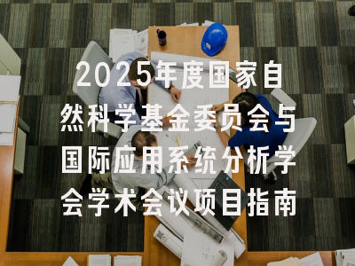 2025年度国家自然科学基金委员会与国际应用系统分析学会学术会议项目指南