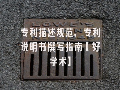 专利描述规范，专利说明书撰写指南【好学术】