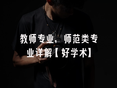 教师专业，师范类专业详解【好学术】