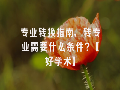 专业转换指南，转专业需要什么条件？【好学术】