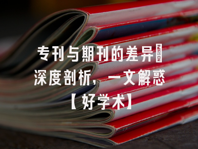 专刊与期刊的差异：深度剖析，一文解惑【好学术】