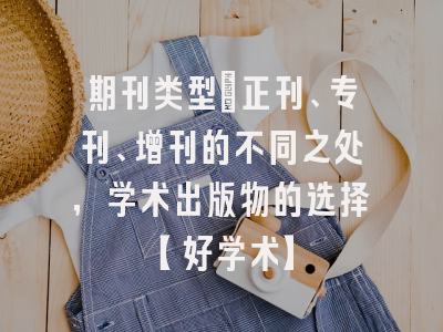 期刊类型：正刊、专刊、增刊的不同之处，学术出版物的选择【好学术】