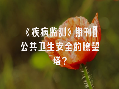 《疾病监测》期刊：公共卫生安全的瞭望塔？