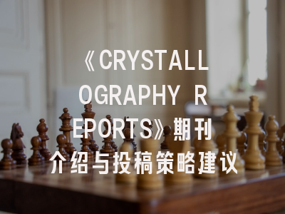 《CRYSTALLOGRAPHY REPORTS》期刊介绍与投稿策略建议