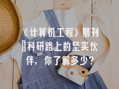 《计算机工程》期刊：科研路上的坚实伙伴，你了解多少？