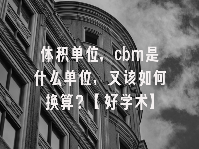 体积单位，cbm是什么单位，又该如何换算？【好学术】
