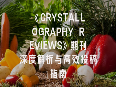 《CRYSTALLOGRAPHY REVIEWS》期刊深度解析与高效投稿指南