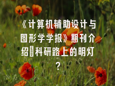 《计算机辅助设计与图形学学报》期刊介绍：科研路上的明灯？