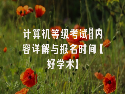计算机等级考试：内容详解与报名时间【好学术】