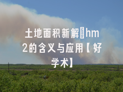 土地面积新解：hm2的含义与应用【好学术】
