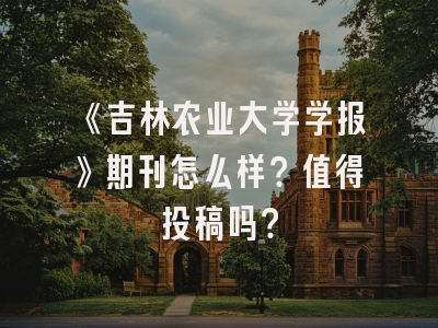 《吉林农业大学学报》期刊怎么样？值得投稿吗？