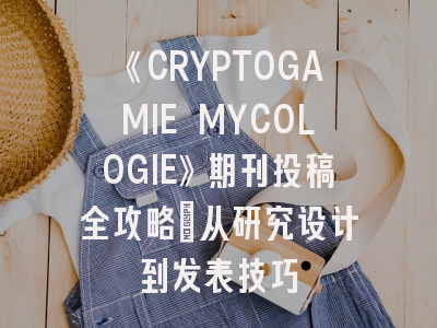 《CRYPTOGAMIE MYCOLOGIE》期刊投稿全攻略：从研究设计到发表技巧