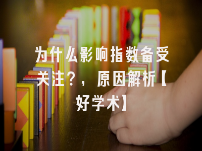 为什么影响指数备受关注？，原因解析【好学术】