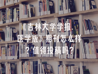 《吉林大学学报. 医学版》期刊怎么样？值得投稿吗？