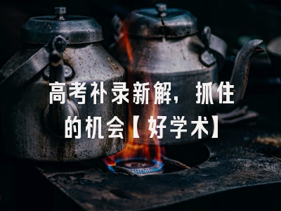 高考补录新解，抓住的机会【好学术】