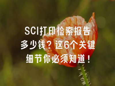 SCI打印检索报告多少钱？这6个关键细节你必须知道！