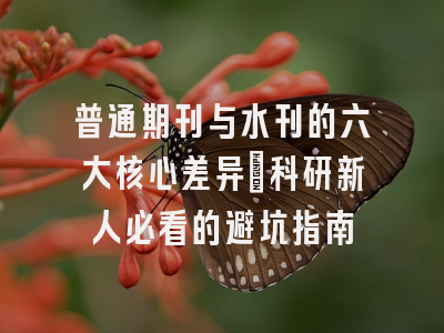 普通期刊与水刊的六大核心差异：科研新人必看的避坑指南